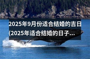 <h3>2025年9月份适合结婚的吉日(2025年适合结婚的日子一览表)