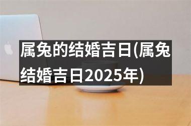 <h3>属兔的结婚吉日(属兔结婚吉日2025年)