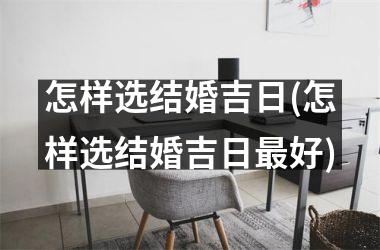 <h3>怎样选结婚吉日(怎样选结婚吉日最好)