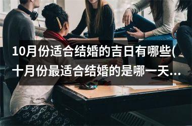 <h3>10月份适合结婚的吉日有哪些(十月份最适合结婚的是哪一天)