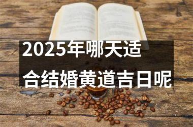 <h3>2025年哪天适合结婚黄道吉日呢