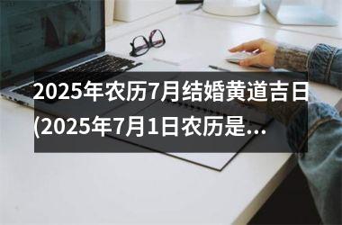 <h3>2025年农历7月结婚黄道吉日(2025年7月1日农历是多少)