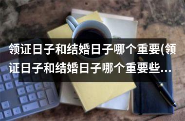 <h3>领证日子和结婚日子哪个重要(领证日子和结婚日子哪个重要些)