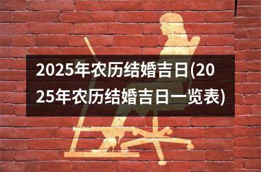 <h3>2025年农历结婚吉日(2025年农历结婚吉日一览表)