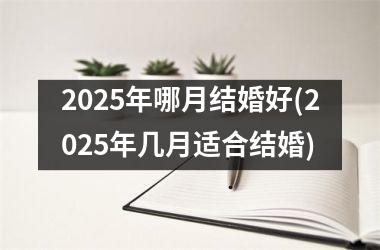 <h3>2025年哪月结婚好(2025年几月适合结婚)