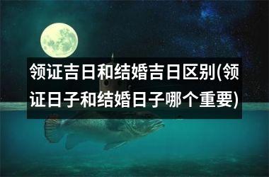 <h3>领证吉日和结婚吉日区别(领证日子和结婚日子哪个重要)