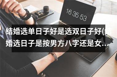 <h3>结婚选单日子好是选双日子好(结婚选日子是按男方八字还是女方)