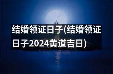 <h3>结婚领证日子(结婚领证日子2024黄道吉日)