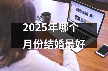 <h3>2025年哪个月份结婚最好