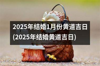 <h3>2025年结婚1月份黄道吉日(2025年结婚黄道吉日)