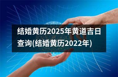 结婚黄历2025年黄道吉日查询(结婚黄历2022年)