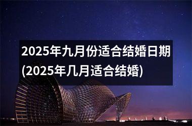 <h3>2025年九月份适合结婚日期(2025年几月适合结婚)