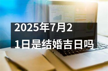 <h3>2025年7月21日是结婚吉日吗