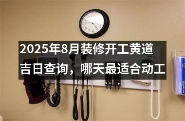 2025年8月装修开工黄道吉日查询，哪天最适合动工