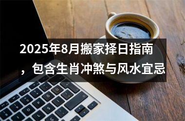 2025年8月搬家择日指南,包含生肖冲煞与风水宜忌