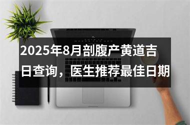2025年8月剖腹产黄道吉日查询,医生推荐最佳日期