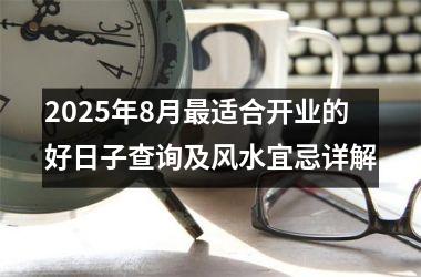 2025年8月最适合开业的好日子查询及风水宜忌详解