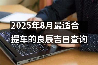 2025年8月最适合提车的良辰吉日查询