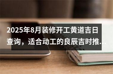 2025年8月装修开工黄道吉日查询,适合动工的良辰吉时推荐