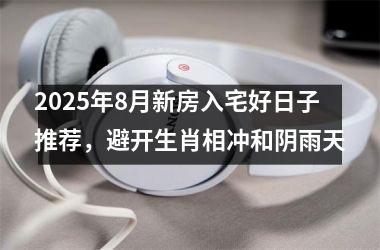 2025年8月新房入宅好日子推荐，避开生肖相冲和阴雨天
