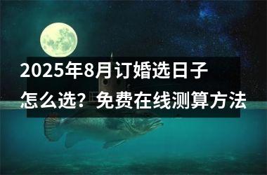 2025年8月订婚选日子怎么选?免费在线测算方法