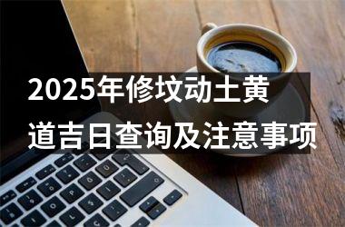 <h3>2025年修坟动土黄道吉日查询及注意事项