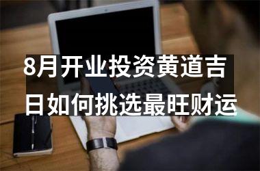 <h3>8月开业投资黄道吉日如何挑选最旺财运