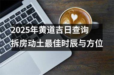 <h3>2025年黄道吉日查询 拆房动土最佳时辰与方位