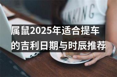 <h3>属鼠2025年适合提车的吉利日期与时辰推荐