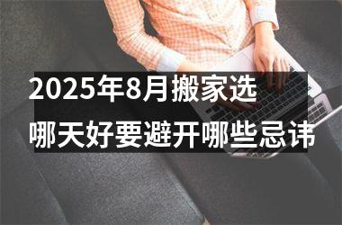 2025年8月搬家选哪天好要避开哪些忌讳