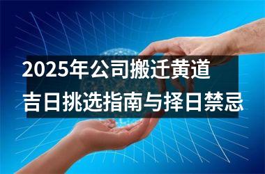 <h3>2025年公司搬迁黄道吉日挑选指南与择日禁忌