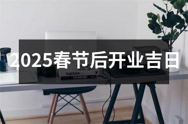 2025春节后开业吉日