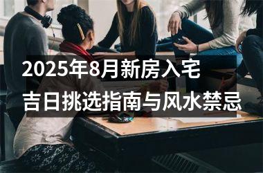 2025年8月新房入宅吉日挑选指南与风水禁忌