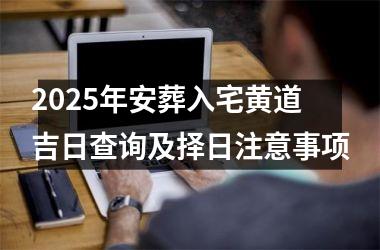 <h3>2025年安葬入宅黄道吉日查询及择日注意事项