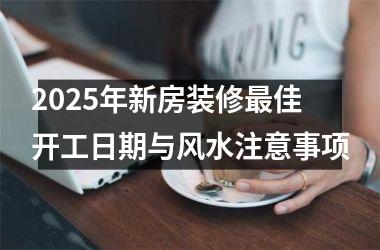 2025年新房装修最佳开工日期与风水注意事项