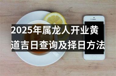 <h3>2025年属龙人开业黄道吉日查询及择日方法