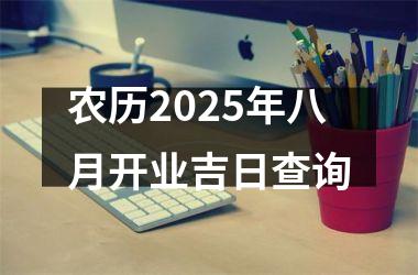 <h3>农历2025年八月开业吉日查询