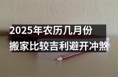 2025年农历几月份搬家比较吉利避开冲煞