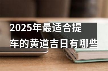 <h3>2025年最适合提车的黄道吉日有哪些