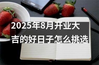2025年8月开业大吉的好日子怎么挑选