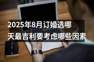 2025年8月订婚选哪天最吉利要考虑哪些因素