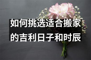 <h3>如何挑选适合搬家的吉利日子和时辰