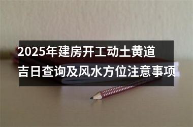 2025年建房开工动土黄道吉日查询及风水方位注意事项