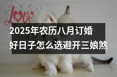 <h3>2025年农历八月订婚好日子怎么选避开三娘煞