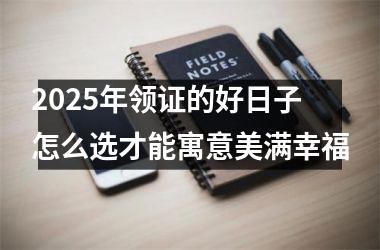 <h3>2025年领证的好日子怎么选才能寓意美满幸福