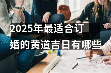 <h3>2025年最适合订婚的黄道吉日有哪些