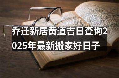 <h3>乔迁新居黄道吉日查询2025年最新搬家好日子