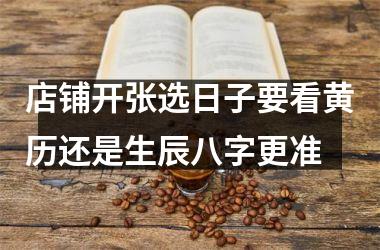 <h3>店铺开张选日子要看黄历还是生辰八字更准