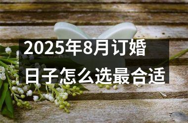2025年8月订婚日子怎么选最合适