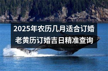 2025年农历几月适合订婚 老黄历订婚吉日精准查询